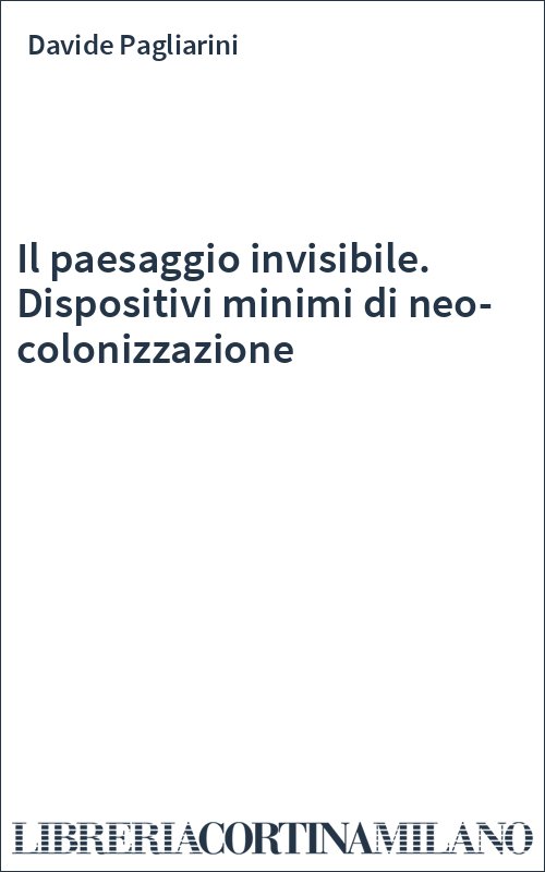Il paesaggio invisibile. Dispositivi minimi di neo-colonizzazione