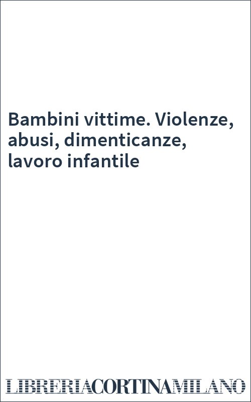 Bambini vittime. Violenze, abusi, dimenticanze, lavoro infantile
