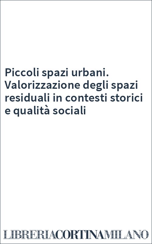 Piccoli spazi urbani. Valorizzazione degli spazi residuali in contesti storici e qualità sociali