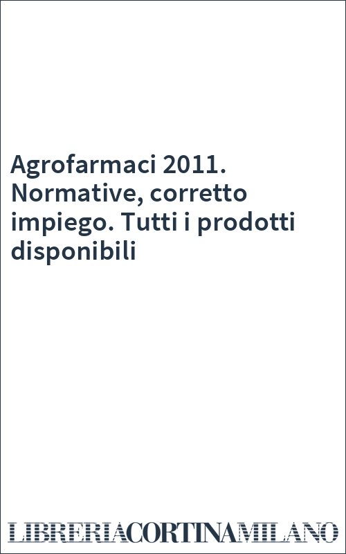 Agrofarmaci 2011. Normative, corretto impiego. Tutti i prodotti disponibili