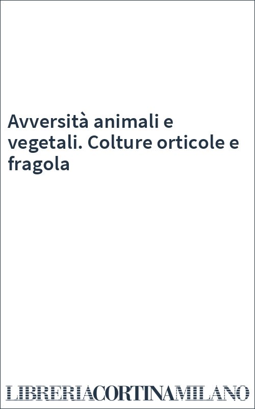 Avversità animali e vegetali. Colture orticole e fragola