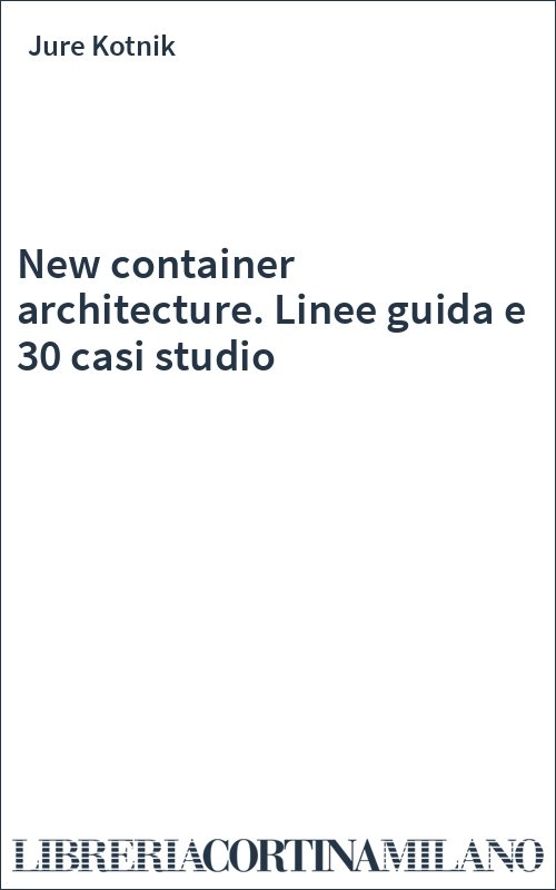 New container architecture. Linee guida e 30 casi studio