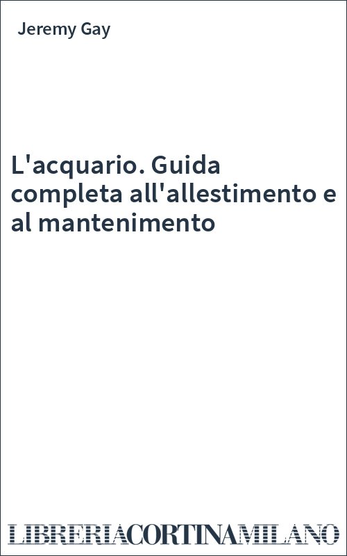 L'acquario. Guida completa all'allestimento e al mantenimento
