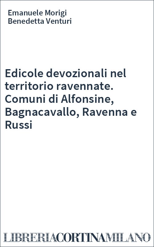 Edicole devozionali nel territorio ravennate. Comuni di Alfonsine, Bagnacavallo, Ravenna e Russi