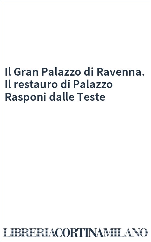 Il Gran Palazzo di Ravenna. Il restauro di Palazzo Rasponi dalle Teste