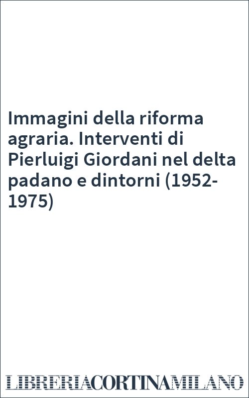 Immagini della riforma agraria. Interventi di Pierluigi Giordani nel delta padano e dintorni (1952-1975)