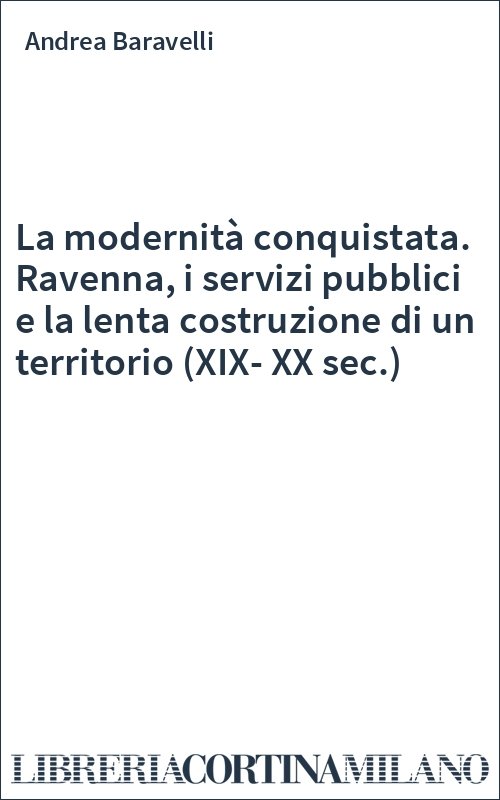La modernità conquistata. Ravenna, i servizi pubblici e la lenta costruzione di un territorio (XIX-XX sec.)