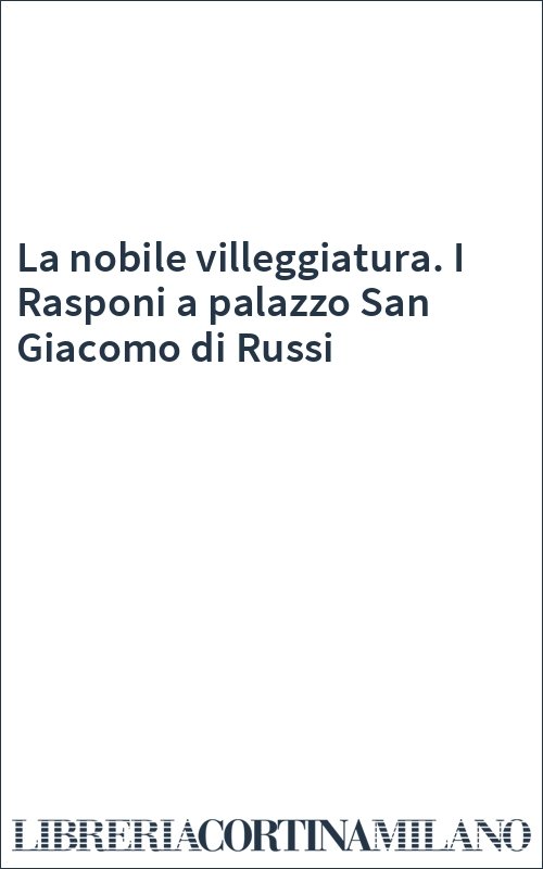 La nobile villeggiatura. I Rasponi a palazzo San Giacomo di Russi