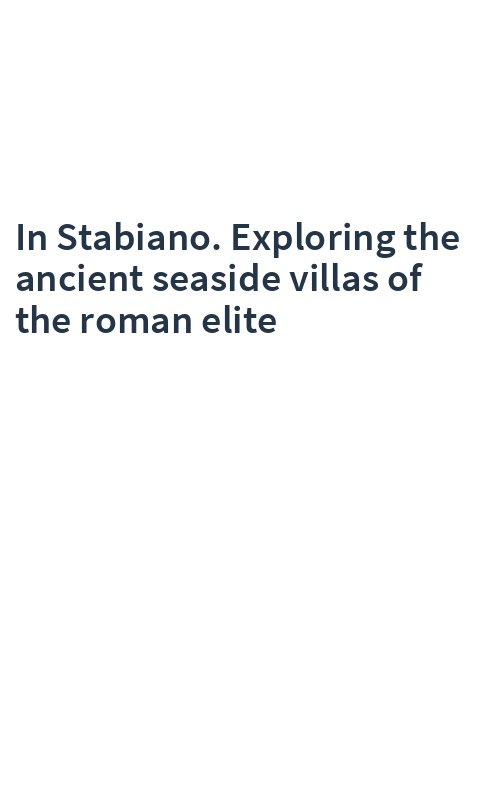 In Stabiano. Exploring the ancient seaside villas of the roman elite