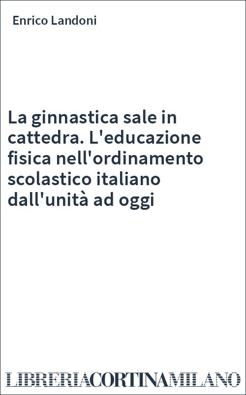 La ginnastica sale in cattedra. L'educazione fisica nell'ordinamento scolastico italiano dall'unità ad oggi