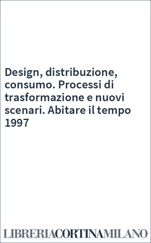 Design, distribuzione, consumo. Processi di trasformazione e nuovi scenari. Abitare il tempo 1997