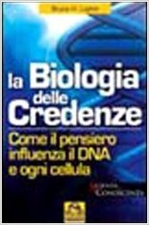 La biologia delle credenze. Come il pensiero influenza il DNA e ogni cellula