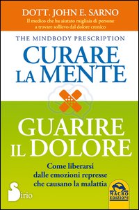 Curare la mente. Guarire il dolore. Come liberarsi dalle emozioni represse che causano la malattia