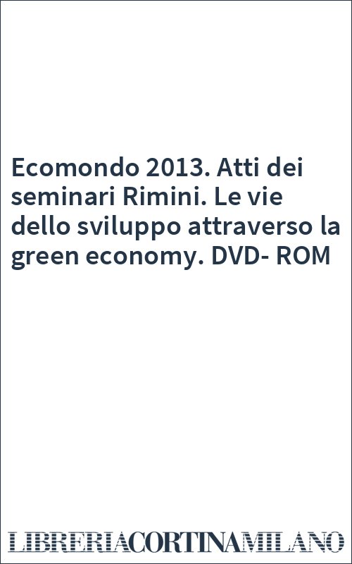 Ecomondo 2013. Atti dei seminari Rimini. Le vie dello sviluppo attraverso la green economy. DVD-ROM