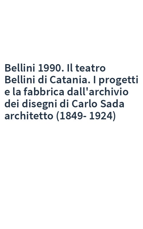 Bellini 1990. Il teatro Bellini di Catania. I progetti e la fabbrica dall'archivio dei disegni di Carlo Sada architetto (1849-1924)