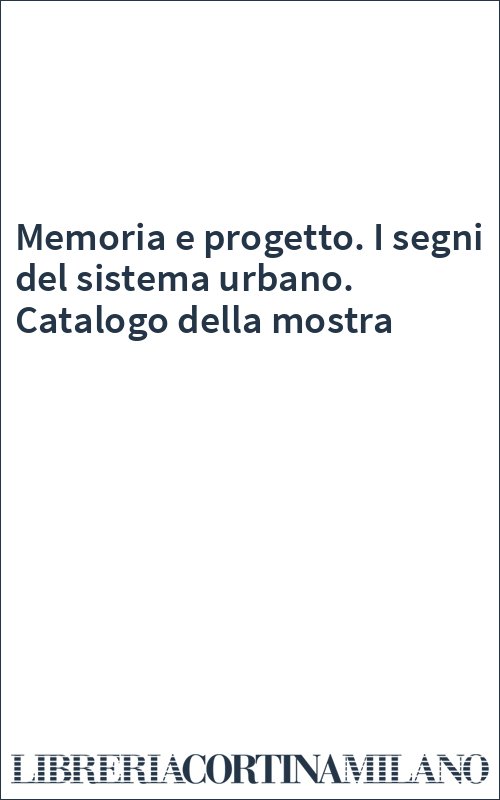 Memoria e progetto. I segni del sistema urbano. Catalogo della mostra