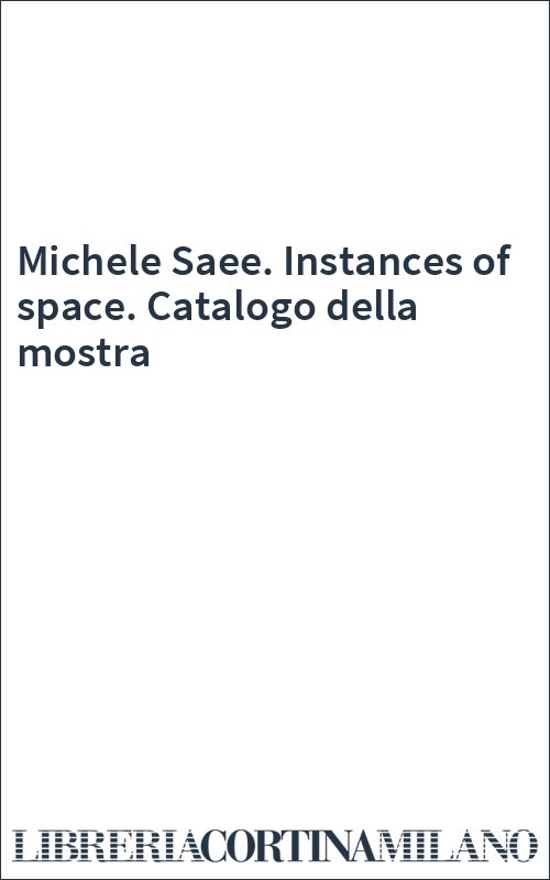 Michele Saee. Instances of space. Catalogo della mostra