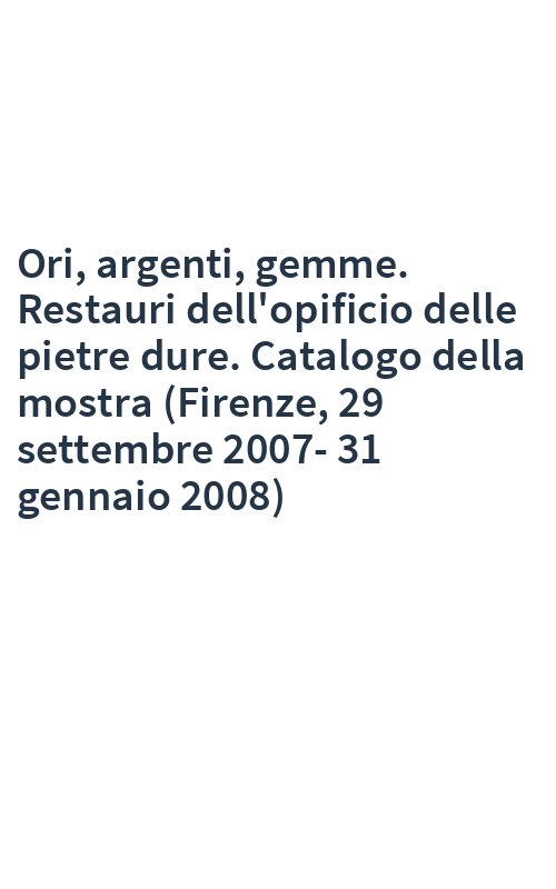 Ori, argenti, gemme. Restauri dell'opificio delle pietre dure. Catalogo della mostra (Firenze, 29 settembre 2007-31 gennaio 2008)
