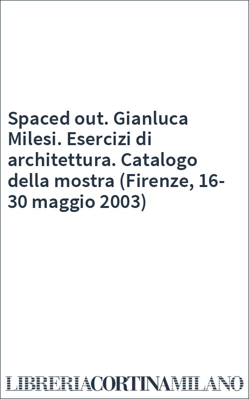 Spaced out. Gianluca Milesi. Esercizi di architettura. Catalogo della mostra (Firenze, 16-30 maggio 2003)
