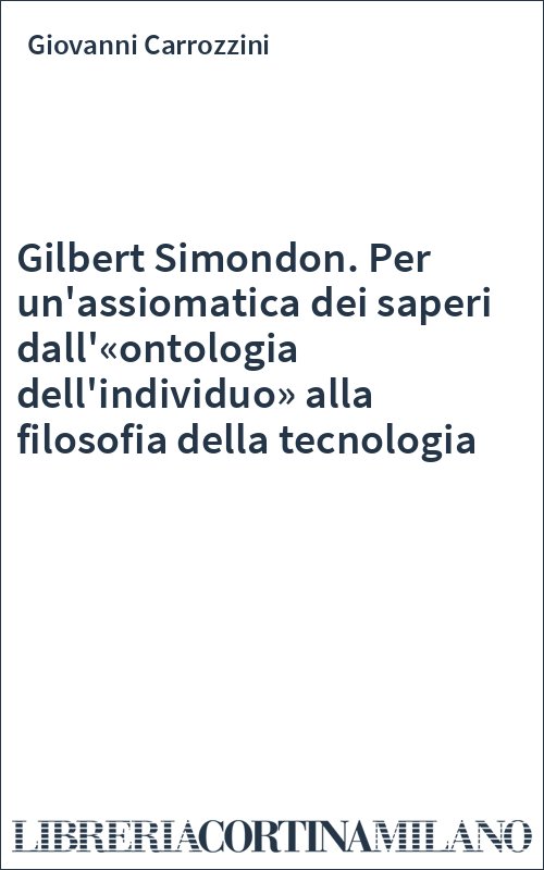 Gilbert Simondon. Per un'assiomatica dei saperi dall'«ontologia dell'individuo» alla filosofia della tecnologia