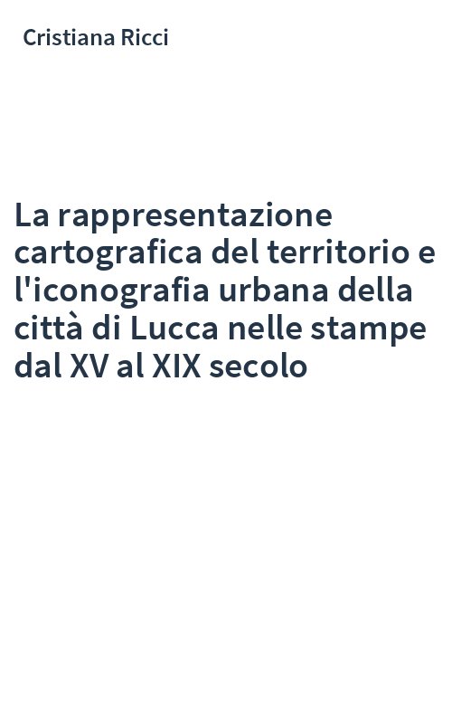 La rappresentazione cartografica del territorio e l'iconografia urbana della città di Lucca nelle stampe dal XV al XIX secolo