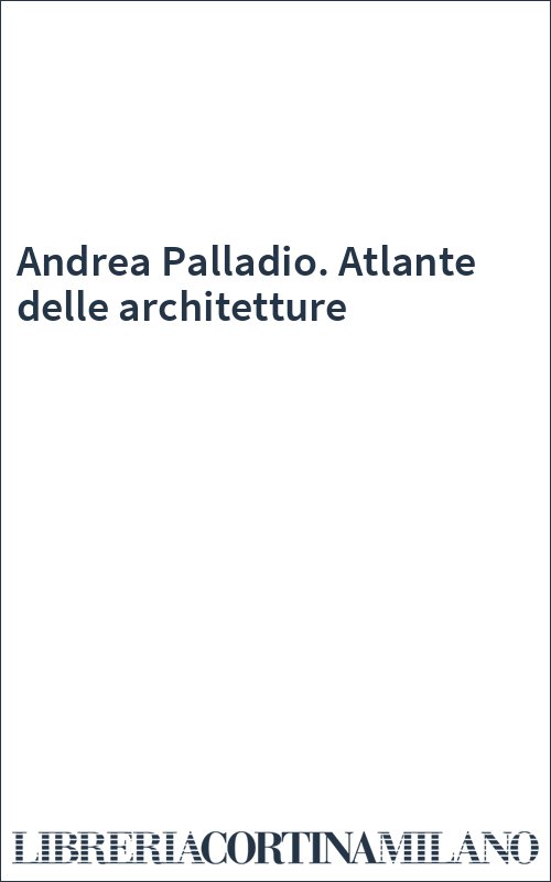 Andrea Palladio. Atlante delle architetture