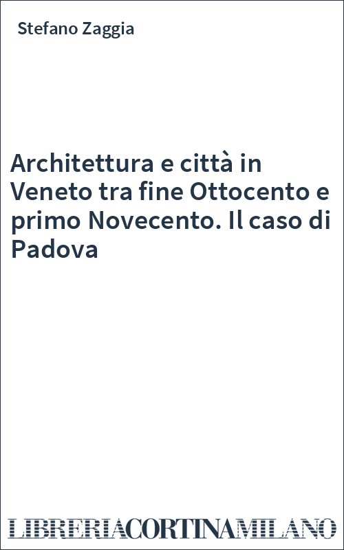 Architettura e città in Veneto tra fine Ottocento e primo Novecento. Il caso di Padova