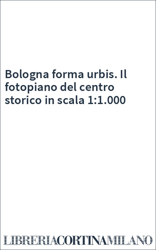 Bologna forma urbis. Il fotopiano del centro storico in scala 1:1.000