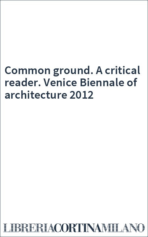 Common ground. A critical reader. Venice Biennale of architecture 2012