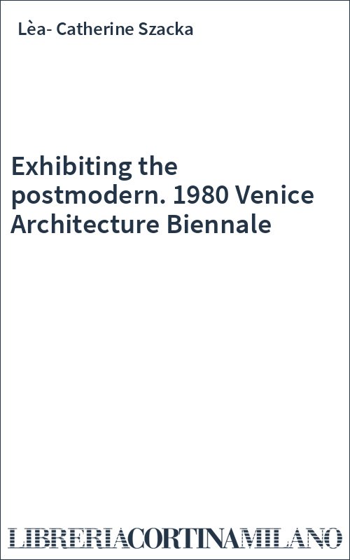 Exhibiting the postmodern. 1980 Venice Architecture Biennale
