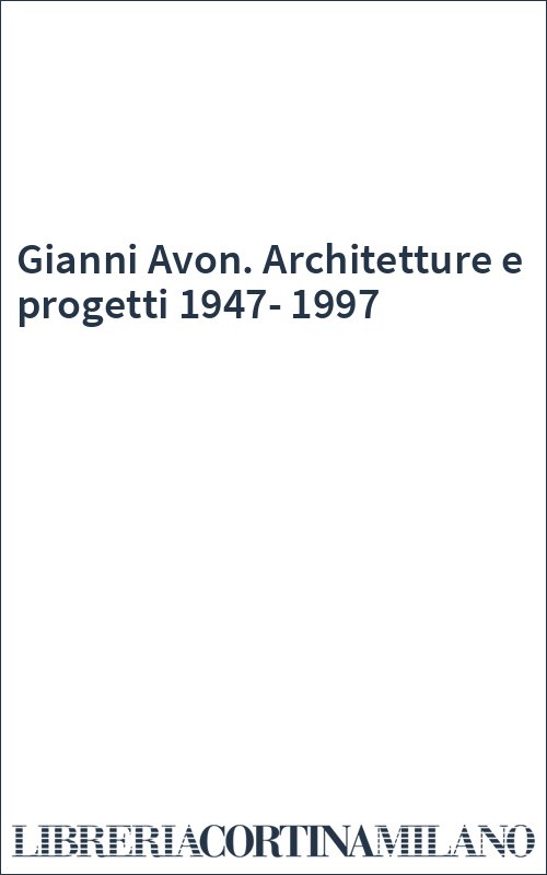 Gianni Avon. Architetture e progetti 1947-1997