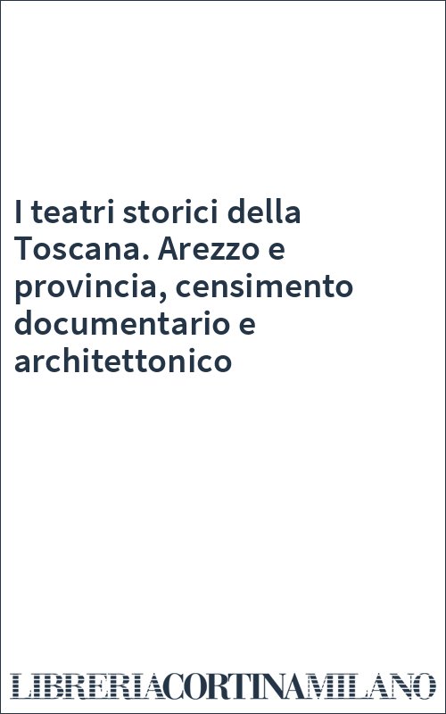 I teatri storici della Toscana. Arezzo e provincia, censimento documentario e architettonico