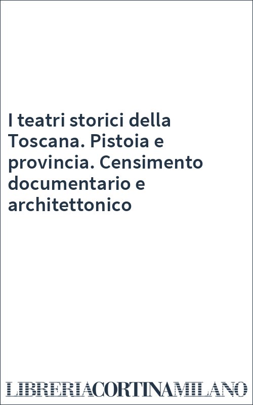 I teatri storici della Toscana. Pistoia e provincia. Censimento documentario e architettonico