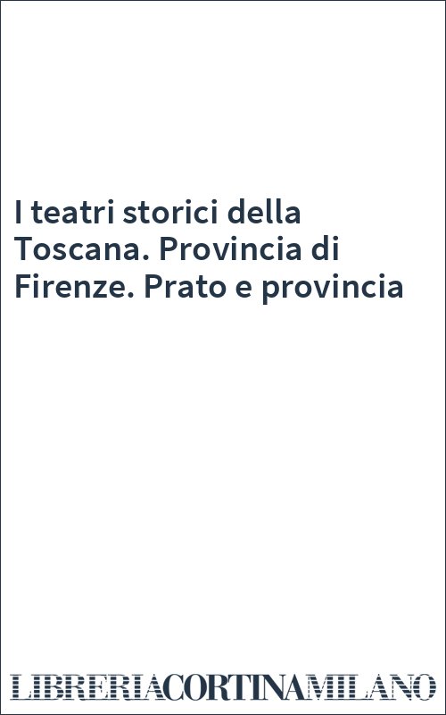 I teatri storici della Toscana. Provincia di Firenze. Prato e provincia