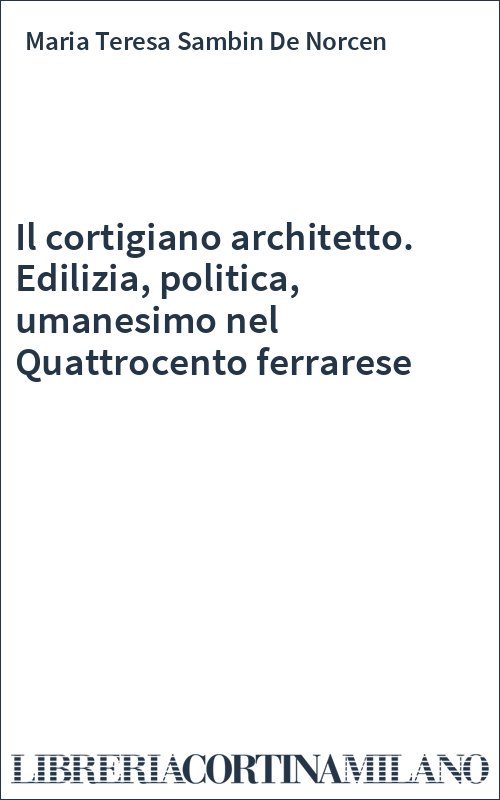Il cortigiano architetto. Edilizia, politica, umanesimo nel Quattrocento ferrarese