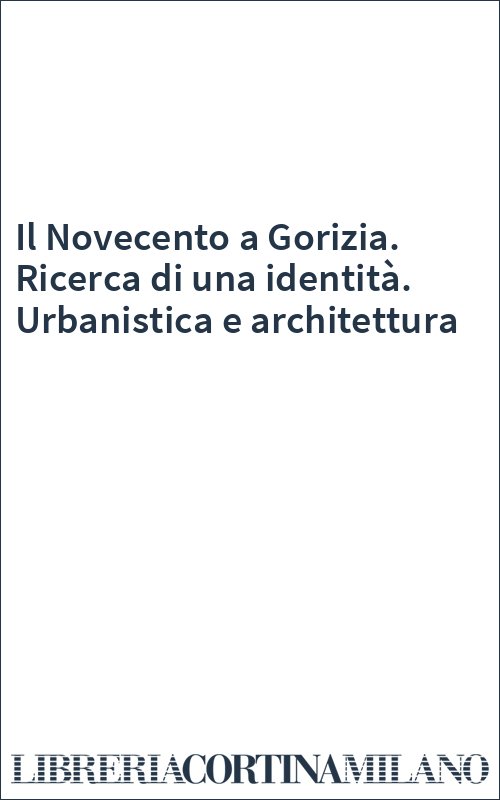 Il Novecento a Gorizia. Ricerca di una identità. Urbanistica e architettura