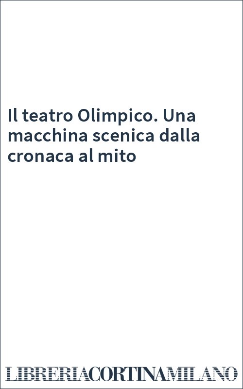 Il teatro Olimpico. Una macchina scenica dalla cronaca al mito