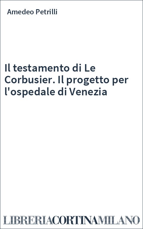 Il testamento di Le Corbusier. Il progetto per l'ospedale di Venezia
