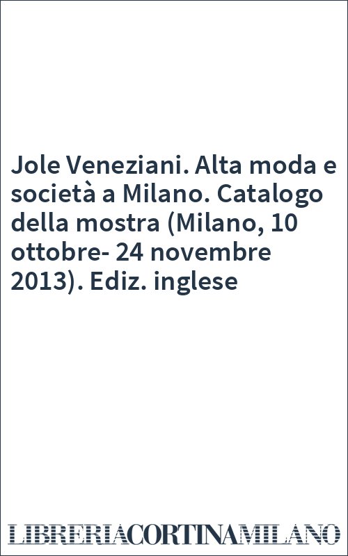 Jole Veneziani. Alta moda e società a Milano. Catalogo della mostra (Milano, 10 ottobre-24 novembre 2013). Ediz. inglese