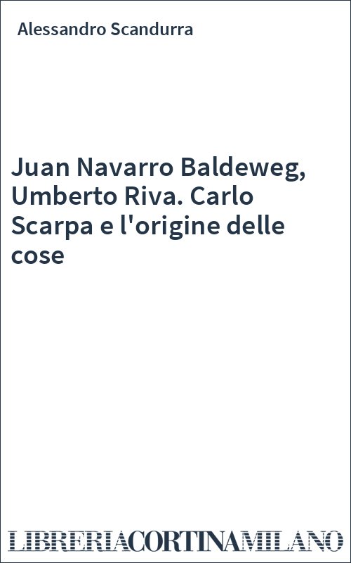 Juan Navarro Baldeweg, Umberto Riva. Carlo Scarpa e l'origine delle cose