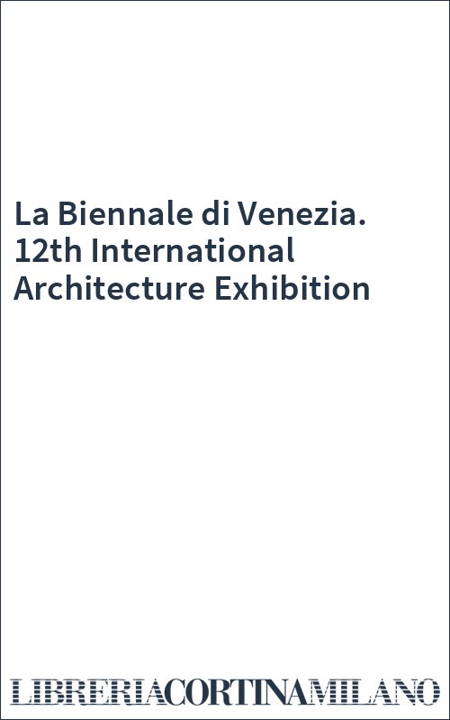 La Biennale di Venezia. 12th International Architecture Exhibition