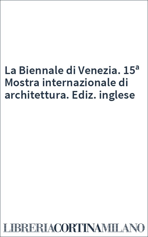 La Biennale di Venezia. 15ª Mostra internazionale di architettura. Ediz. inglese