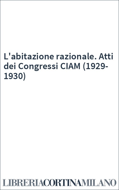 L'abitazione razionale. Atti dei Congressi CIAM (1929-1930)