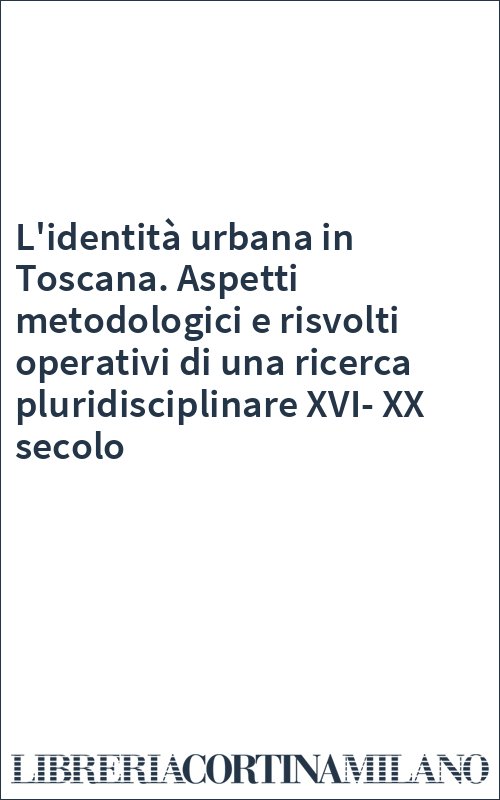 L'identità urbana in Toscana. Aspetti metodologici e risvolti operativi di una ricerca pluridisciplinare XVI-XX secolo