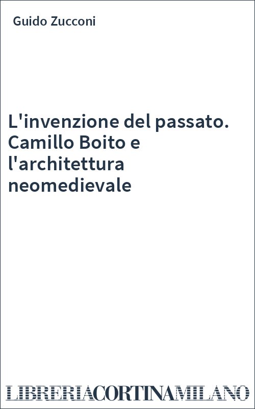L'invenzione del passato. Camillo Boito e l'architettura neomedievale