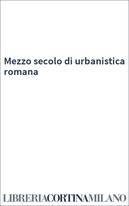 Mezzo secolo di urbanistica romana
