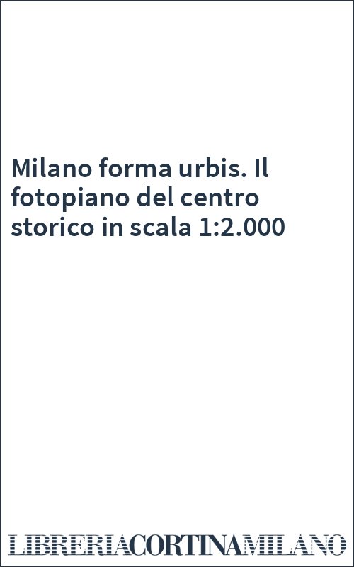Milano forma urbis. Il fotopiano del centro storico in scala 1:2.000