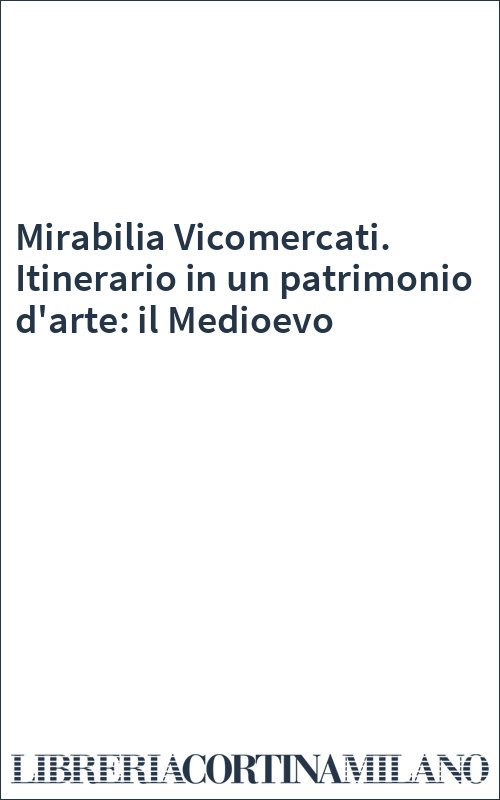 Mirabilia Vicomercati. Itinerario in un patrimonio d'arte: il Medioevo