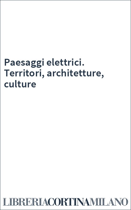 Paesaggi elettrici. Territori, architetture, culture