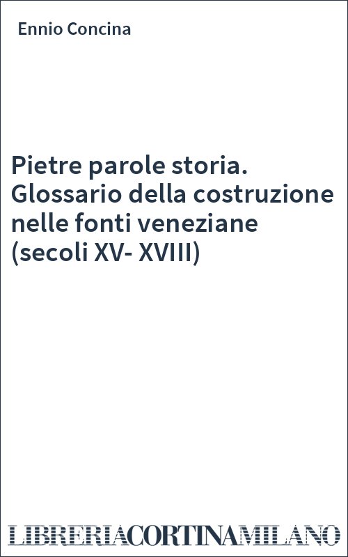 Pietre parole storia. Glossario della costruzione nelle fonti veneziane (secoli XV-XVIII)